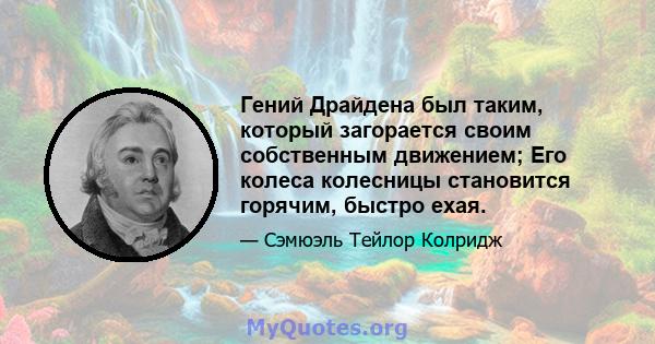 Гений Драйдена был таким, который загорается своим собственным движением; Его колеса колесницы становится горячим, быстро ехая.