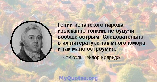 Гений испанского народа изысканно тонкий, не будучи вообще острым; Следовательно, в их литературе так много юмора и так мало остроумия.