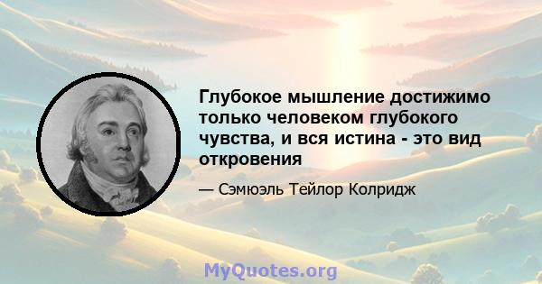 Глубокое мышление достижимо только человеком глубокого чувства, и вся истина - это вид откровения