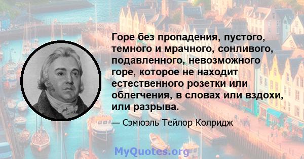 Горе без пропадения, пустого, темного и мрачного, сонливого, подавленного, невозможного горе, которое не находит естественного розетки или облегчения, в словах или вздохи, или разрыва.