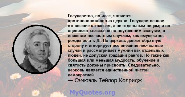 Государство, по идее, является противоположностью церкви. Государственное отношение к классам, а не отдельным лицам; и он оценивает классы не по внутренним заслугам, а внешним несчастным случаям, как имущество, рождение 