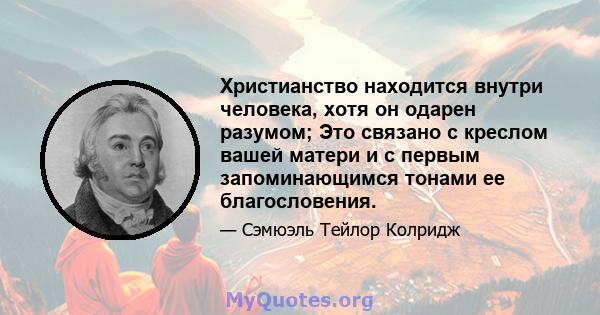 Христианство находится внутри человека, хотя он одарен разумом; Это связано с креслом вашей матери и с первым запоминающимся тонами ее благословения.