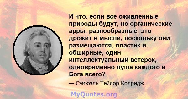 И что, если все оживленные природы будут, но органические арры, разнообразные, это дрожит в мысли, поскольку они размещаются, пластик и обширные, один интеллектуальный ветерок, одновременно душа каждого и Бога всего?