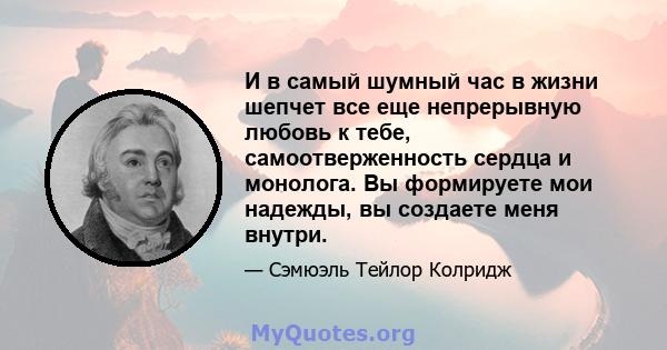 И в самый шумный час в жизни шепчет все еще непрерывную любовь к тебе, самоотверженность сердца и монолога. Вы формируете мои надежды, вы создаете меня внутри.