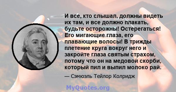 И все, кто слышал, должны видеть их там, и все должно плакать, будьте осторожны! Остерегаться! Его мигающие глаза, его плавающие волосы! В трижды плетение круга вокруг него и закройте глаза святым страхом, потому что он 