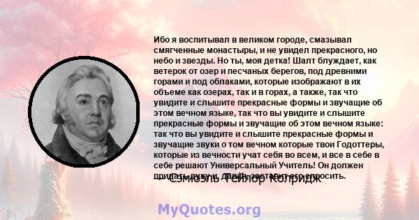 Ибо я воспитывал в великом городе, смазывал смягченные монастыры, и не увидел прекрасного, но небо и звезды. Но ты, моя детка! Шалт блуждает, как ветерок от озер и песчаных берегов, под древними горами и под облаками,