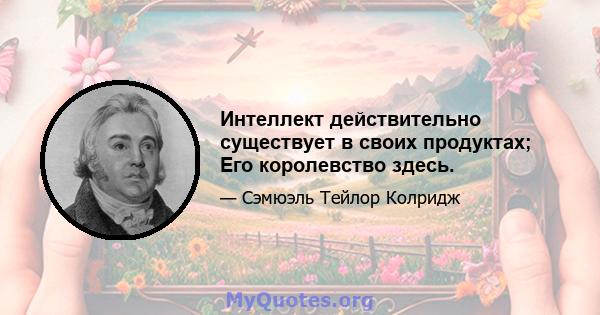 Интеллект действительно существует в своих продуктах; Его королевство здесь.