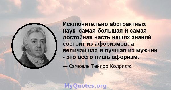 Исключительно абстрактных наук, самая большая и самая достойная часть наших знаний состоит из афоризмов: а величайшая и лучшая из мужчин - это всего лишь афоризм.