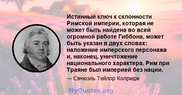 Истинный ключ к склонности Римской империи, которая не может быть найдена во всей огромной работе Гиббона, может быть указан в двух словах: наложение имперского персонажа и, наконец, уничтожение национального характера. 