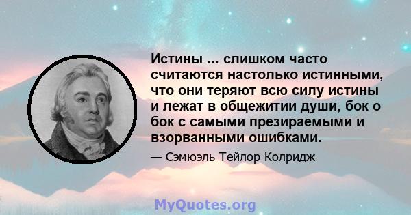 Истины ... слишком часто считаются настолько истинными, что они теряют всю силу истины и лежат в общежитии души, бок о бок с самыми презираемыми и взорванными ошибками.