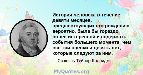 История человека в течение девяти месяцев, предшествующих его рождению, вероятно, была бы гораздо более интересной и содержать события большего момента, чем все три оценки и десять лет, которые следуют за ним.