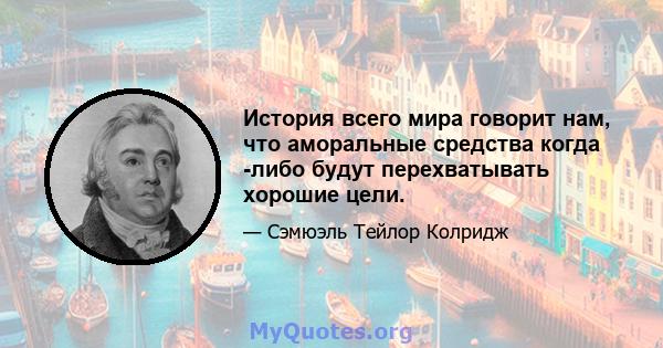 История всего мира говорит нам, что аморальные средства когда -либо будут перехватывать хорошие цели.