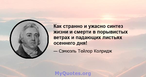 Как странно и ужасно синтез жизни и смерти в порывистых ветрах и падающих листьях осеннего дня!