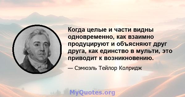 Когда целые и части видны одновременно, как взаимно продуцируют и объясняют друг друга, как единство в мульти, это приводит к возникновению.