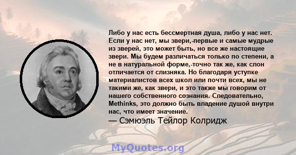 Либо у нас есть бессмертная душа, либо у нас нет. Если у нас нет, мы звери,-первые и самые мудрые из зверей, это может быть, но все же настоящие звери. Мы будем различаться только по степени, а не в натуральной