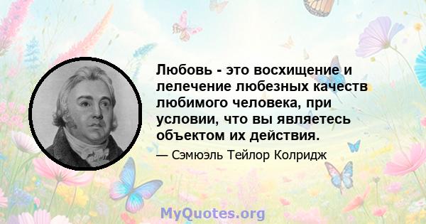 Любовь - это восхищение и лелечение любезных качеств любимого человека, при условии, что вы являетесь объектом их действия.