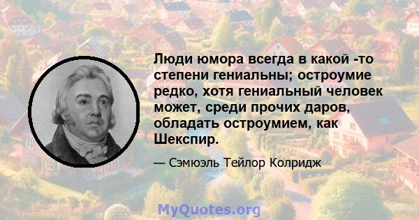 Люди юмора всегда в какой -то степени гениальны; остроумие редко, хотя гениальный человек может, среди прочих даров, обладать остроумием, как Шекспир.