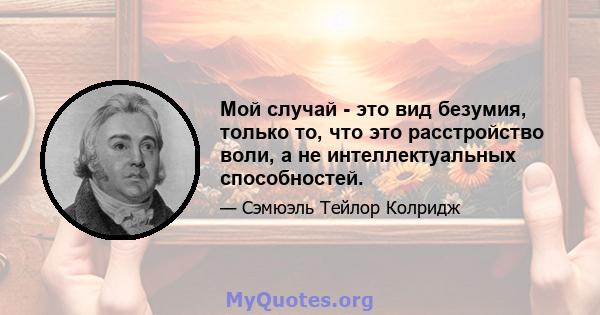 Мой случай - это вид безумия, только то, что это расстройство воли, а не интеллектуальных способностей.