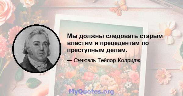 Мы должны следовать старым властям и прецедентам по преступным делам.