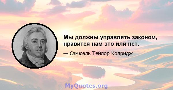 Мы должны управлять законом, нравится нам это или нет.