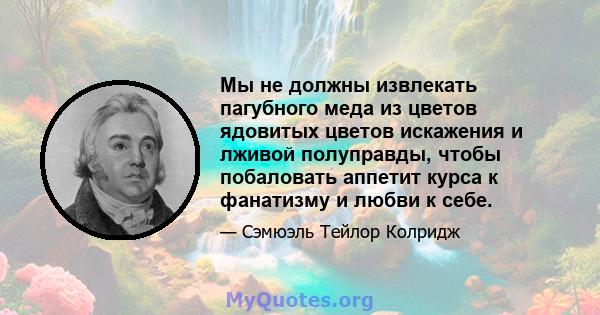 Мы не должны извлекать пагубного меда из цветов ядовитых цветов искажения и лживой полуправды, чтобы побаловать аппетит курса к фанатизму и любви к себе.