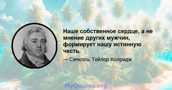 Наше собственное сердце, а не мнение других мужчин, формирует нашу истинную честь.