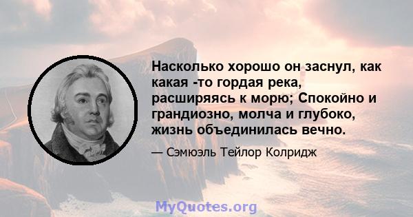 Насколько хорошо он заснул, как какая -то гордая река, расширяясь к морю; Спокойно и грандиозно, молча и глубоко, жизнь объединилась вечно.