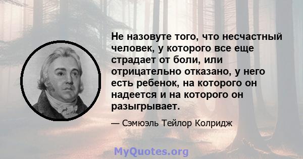 Не назовуте того, что несчастный человек, у которого все еще страдает от боли, или отрицательно отказано, у него есть ребенок, на которого он надеется и на которого он разыгрывает.