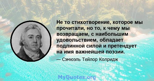 Не то стихотворение, которое мы прочитали, но то, к чему мы возвращаем, с наибольшим удовольствием, обладает подлинной силой и претендует на имя важнейшей поэзии.