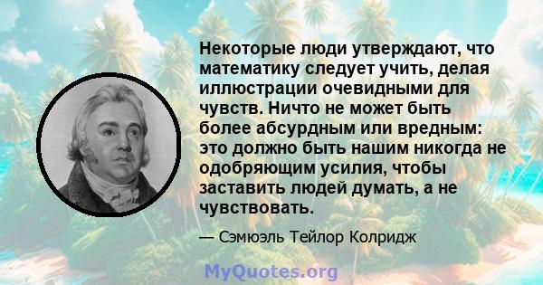 Некоторые люди утверждают, что математику следует учить, делая иллюстрации очевидными для чувств. Ничто не может быть более абсурдным или вредным: это должно быть нашим никогда не одобряющим усилия, чтобы заставить