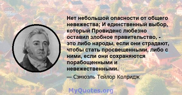 Нет небольшой опасности от общего невежества; И единственный выбор, который Провиденс любезно оставил злобное правительство, - это либо народы, если они страдают, чтобы стать просвещенными, либо с ними, если они