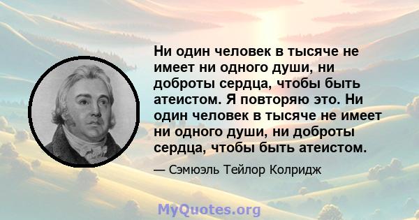 Ни один человек в тысяче не имеет ни одного души, ни доброты сердца, чтобы быть атеистом. Я повторяю это. Ни один человек в тысяче не имеет ни одного души, ни доброты сердца, чтобы быть атеистом.