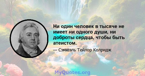 Ни один человек в тысяче не имеет ни одного души, ни доброты сердца, чтобы быть атеистом.