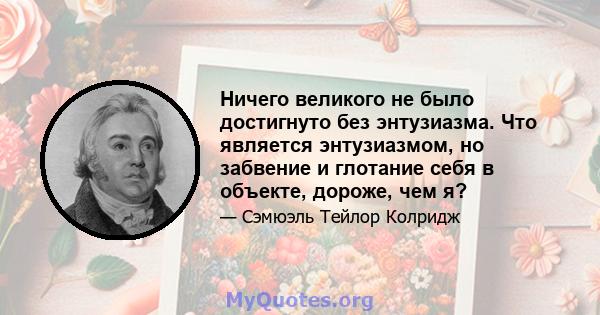 Ничего великого не было достигнуто без энтузиазма. Что является энтузиазмом, но забвение и глотание себя в объекте, дороже, чем я?