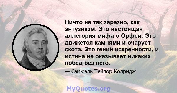 Ничто не так заразно, как энтузиазм. Это настоящая аллегория мифа о Орфей; Это движется камнями и очарует скота. Это гений искренности, и истина не оказывает никаких побед без него.