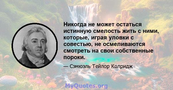 Никогда не может остаться истинную смелость жить с ними, которые, играя уловки с совестью, не осмеливаются смотреть на свои собственные пороки.