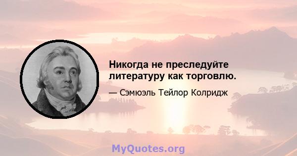 Никогда не преследуйте литературу как торговлю.