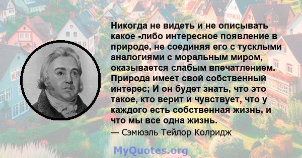 Никогда не видеть и не описывать какое -либо интересное появление в природе, не соединяя его с тусклыми аналогиями с моральным миром, оказывается слабым впечатлением. Природа имеет свой собственный интерес; И он будет