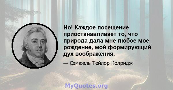 Но! Каждое посещение приостанавливает то, что природа дала мне любое мое рождение, мой формирующий дух воображения.