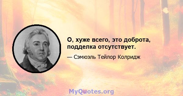 О, хуже всего, это доброта, подделка отсутствует.