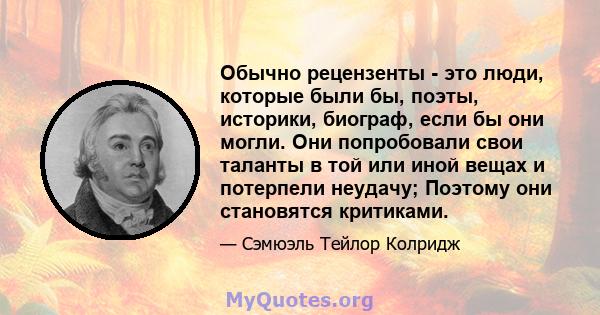 Обычно рецензенты - это люди, которые были бы, поэты, историки, биограф, если бы они могли. Они попробовали свои таланты в той или иной вещах и потерпели неудачу; Поэтому они становятся критиками.