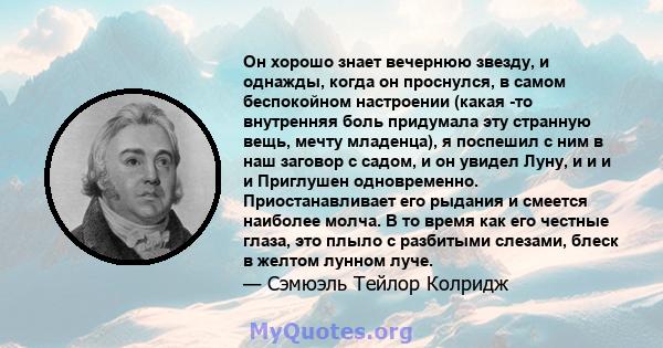 Он хорошо знает вечернюю звезду, и однажды, когда он проснулся, в самом беспокойном настроении (какая -то внутренняя боль придумала эту странную вещь, мечту младенца), я поспешил с ним в наш заговор с садом, и он увидел 