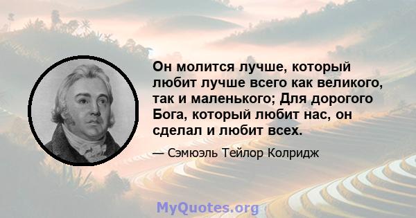 Он молится лучше, который любит лучше всего как великого, так и маленького; Для дорогого Бога, который любит нас, он сделал и любит всех.