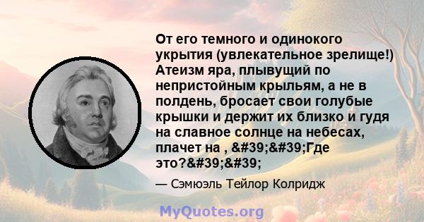 От его темного и одинокого укрытия (увлекательное зрелище!) Атеизм яра, плывущий по непристойным крыльям, а не в полдень, бросает свои голубые крышки и держит их близко и гудя на славное солнце на небесах, плачет на ,