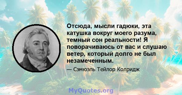 Отсюда, мысли гадюки, эта катушка вокруг моего разума, темный сон реальности! Я поворачиваюсь от вас и слушаю ветер, который долго не был незамеченным.