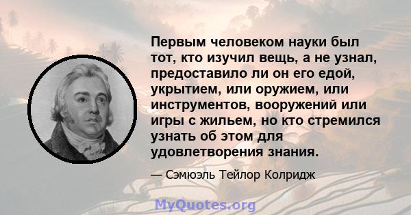 Первым человеком науки был тот, кто изучил вещь, а не узнал, предоставило ли он его едой, укрытием, или оружием, или инструментов, вооружений или игры с жильем, но кто стремился узнать об этом для удовлетворения знания.