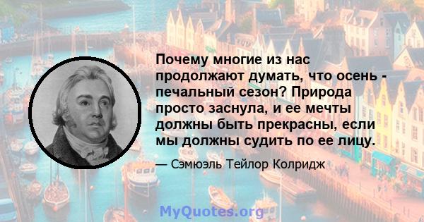 Почему многие из нас продолжают думать, что осень - печальный сезон? Природа просто заснула, и ее мечты должны быть прекрасны, если мы должны судить по ее лицу.