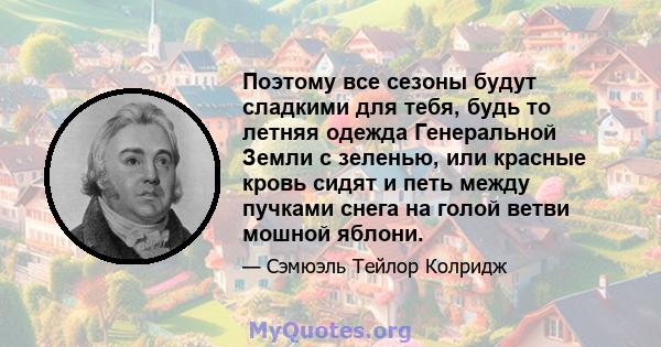 Поэтому все сезоны будут сладкими для тебя, будь то летняя одежда Генеральной Земли с зеленью, или красные кровь сидят и петь между пучками снега на голой ветви мошной яблони.