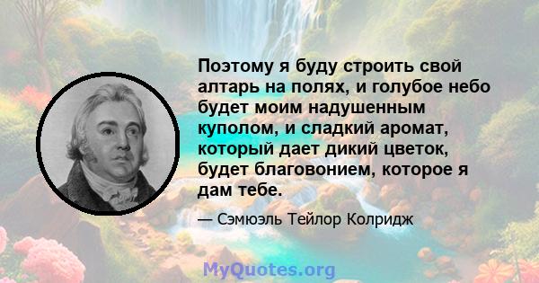 Поэтому я буду строить свой алтарь на полях, и голубое небо будет моим надушенным куполом, и сладкий аромат, который дает дикий цветок, будет благовонием, которое я дам тебе.