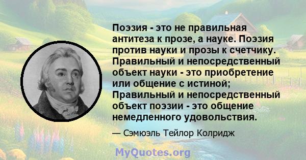 Поэзия - это не правильная антитеза к прозе, а науке. Поэзия против науки и прозы к счетчику. Правильный и непосредственный объект науки - это приобретение или общение с истиной; Правильный и непосредственный объект